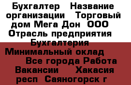 Бухгалтер › Название организации ­ Торговый дом Мега Дон, ООО › Отрасль предприятия ­ Бухгалтерия › Минимальный оклад ­ 30 000 - Все города Работа » Вакансии   . Хакасия респ.,Саяногорск г.